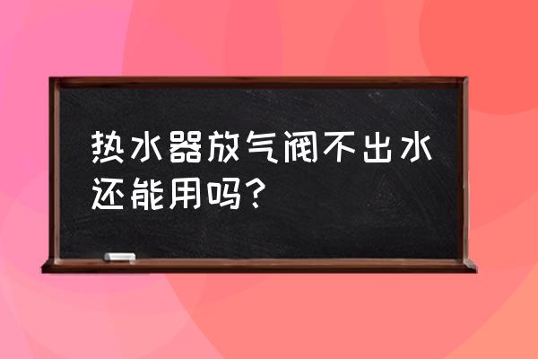 热水器不出水的原因及解决办法 热水器放气阀不出水还能用吗？