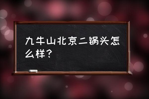 北京二锅头酒价格表 九牛山北京二锅头怎么样？