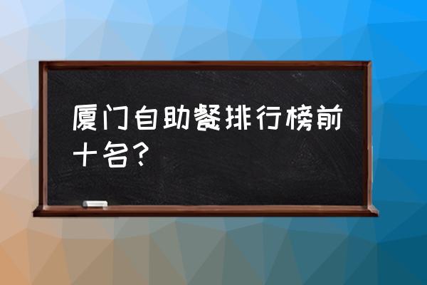 厦门自助餐 厦门自助餐排行榜前十名？