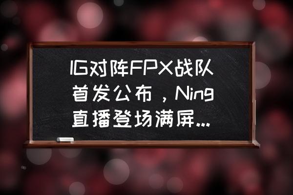 lpl今日出场名单 IG对阵FPX战队首发公布，Ning直播登场满屏鼓励弹幕，Khan终上场，怎么评价？