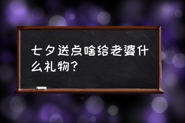 七夕送情人什么合适 七夕送点啥给老婆什么礼物？