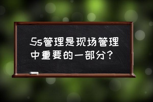 5s管理是现场管理的基础工具 5s管理是现场管理中重要的一部分？