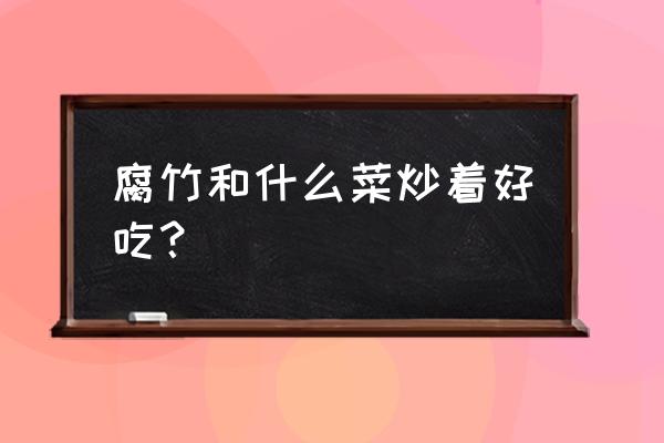 豆腐皮配什么炒好吃 腐竹和什么菜炒着好吃？