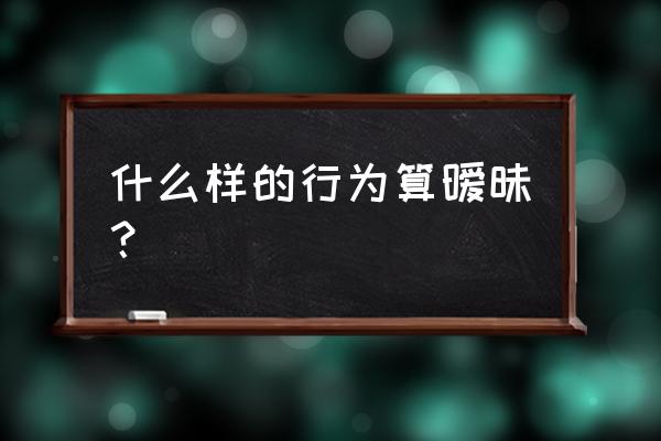 人的不安全行为有哪些 什么样的行为算暧昧？