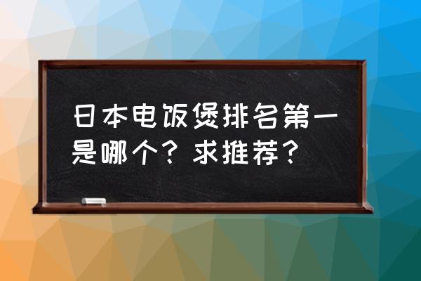 电饭煲排行榜 日本电饭煲排名第一是哪个？求推荐？