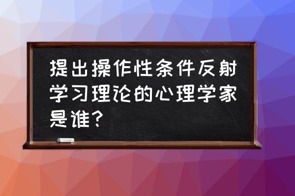 强化理论的例子 提出操作性条件反射学习理论的心理学家是谁？