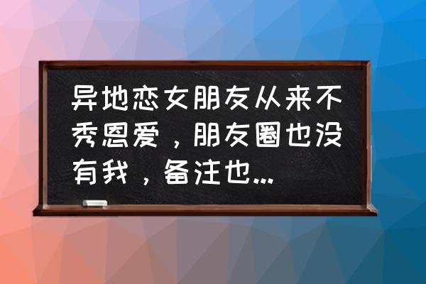 女票是女朋友的意思吗 异地恋女朋友从来不秀恩爱，朋友圈也没有我，备注也是我的名字或者是外号，这是为什么？