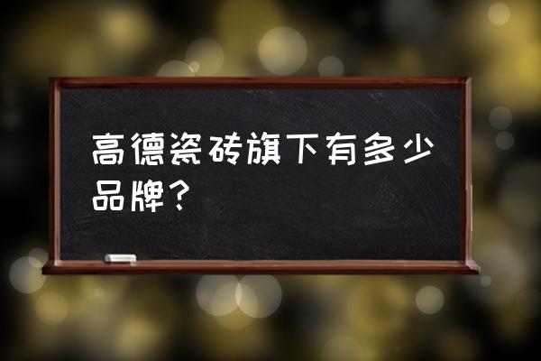 高德瓷砖是十大名牌吗 高德瓷砖旗下有多少品牌？