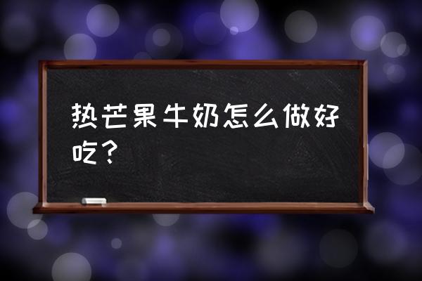 牛奶芒果 热芒果牛奶怎么做好吃？