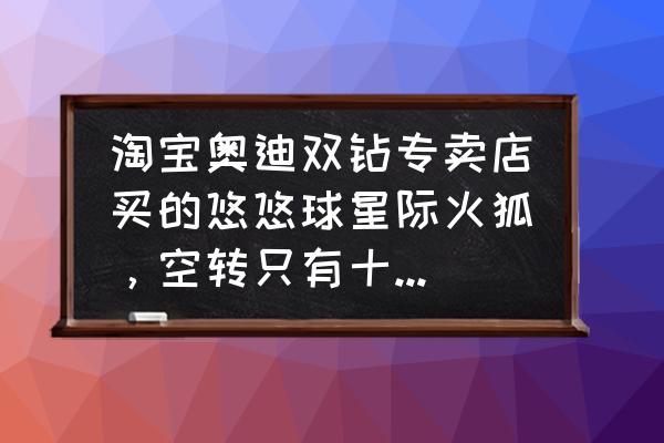 星际火狐全部角色 淘宝奥迪双钻专卖店买的悠悠球星际火狐，空转只有十几秒，则么回事，是什么的问题？