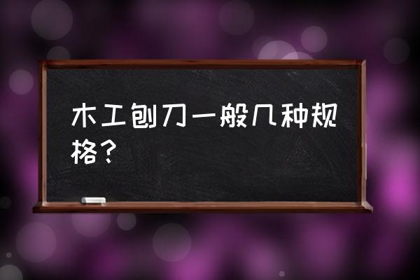 木工刨子尺寸标准图 木工刨刀一般几种规格？