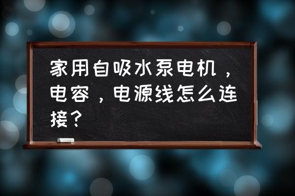 家用电线连接方法 家用自吸水泵电机，电容，电源线怎么连接？