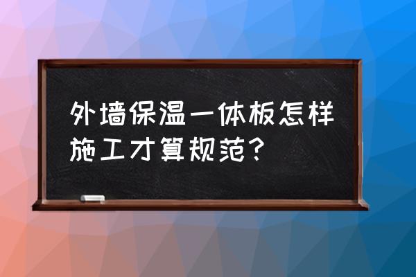 外墙外保温构造最新标准 外墙保温一体板怎样施工才算规范？