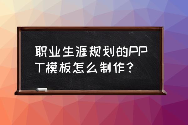 职业规划ppt模板免费完整版 职业生涯规划的PPT模板怎么制作？