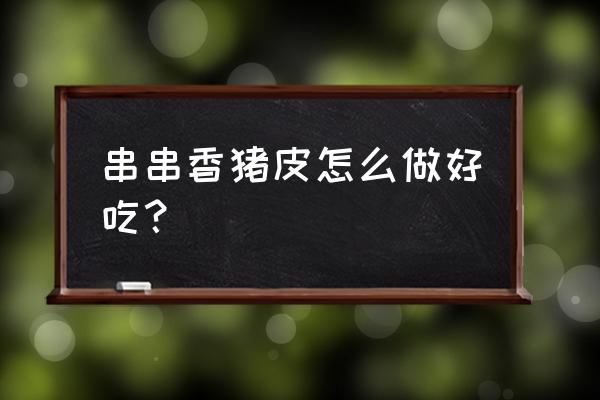 香辣猪皮 串串香猪皮怎么做好吃？