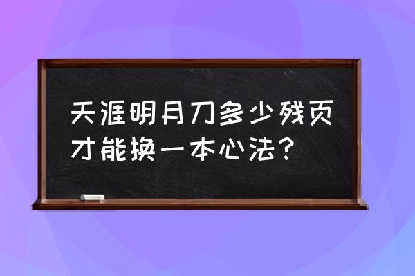 天涯明月刀心法 天涯明月刀多少残页才能换一本心法？