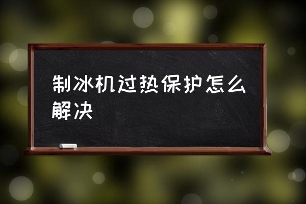 空调制冷热保护怎么解决 制冰机过热保护怎么解决