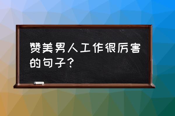 业务能力很强赞美语 赞美男人工作很厉害的句子？