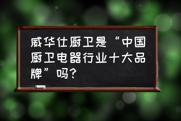 厨房小家电品牌排行榜前十名 威华仕厨卫是“中国厨卫电器行业十大品牌”吗？