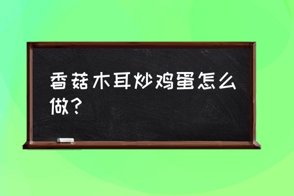 香菇能和鸡蛋一起吃吗 香菇木耳炒鸡蛋怎么做？