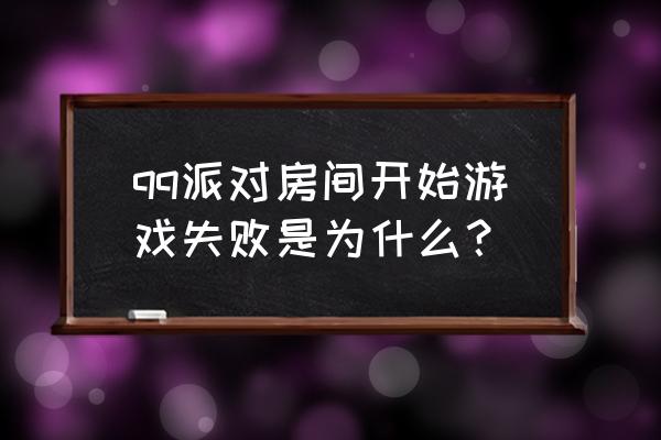 qq游戏进了房间不能开始怎么回事 qq派对房间开始游戏失败是为什么？