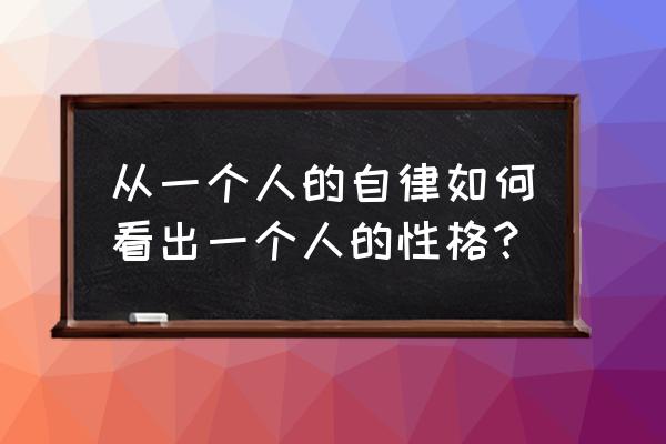 自律心态的理解和感悟 从一个人的自律如何看出一个人的性格？