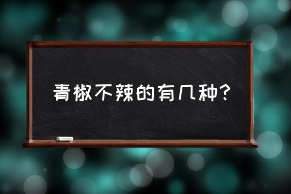 油泼辣子怎么做既香而不辣 青椒不辣的有几种？