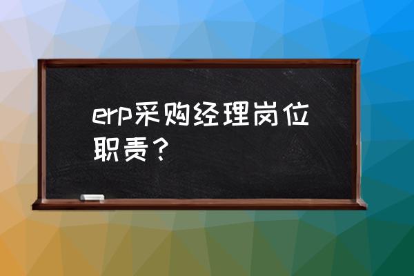 采购经理工作内容 erp采购经理岗位职责？