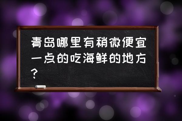 青岛海鲜每日价格表 青岛哪里有稍微便宜一点的吃海鲜的地方？