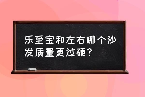 懒人沙发排名前十名 乐至宝和左右哪个沙发质量更过硬？