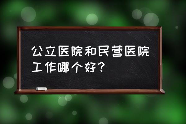 找工作找私营好还是民营好 公立医院和民营医院工作哪个好？