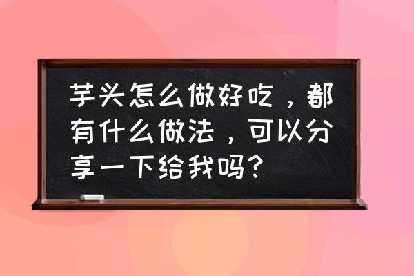 香菜的做法大全家常菜 芋头怎么做好吃，都有什么做法，可以分享一下给我吗？