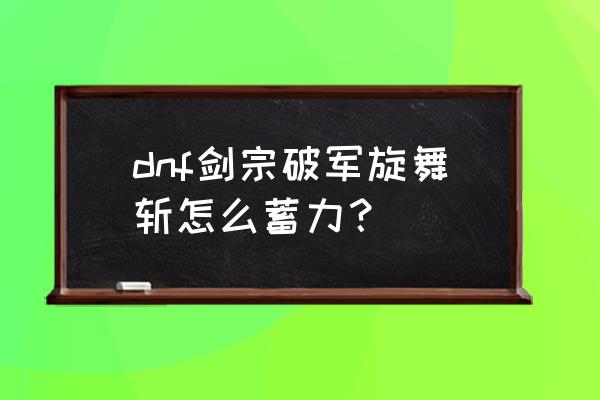 剑宗如何觉醒伤害最大 dnf剑宗破军旋舞斩怎么蓄力？