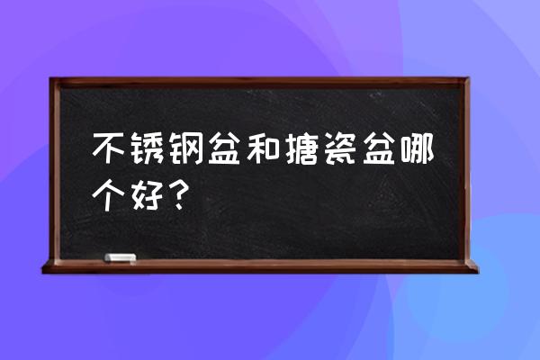 搪瓷钢板厂家 不锈钢盆和搪瓷盆哪个好？