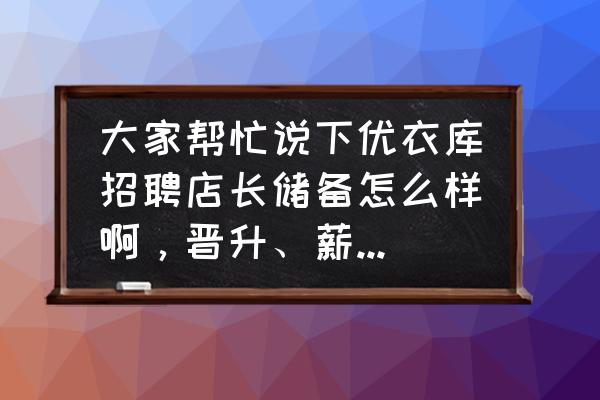 优衣库为什么老是招人 大家帮忙说下优衣库招聘店长储备怎么样啊，晋升、薪资待遇之类的，以及工作？