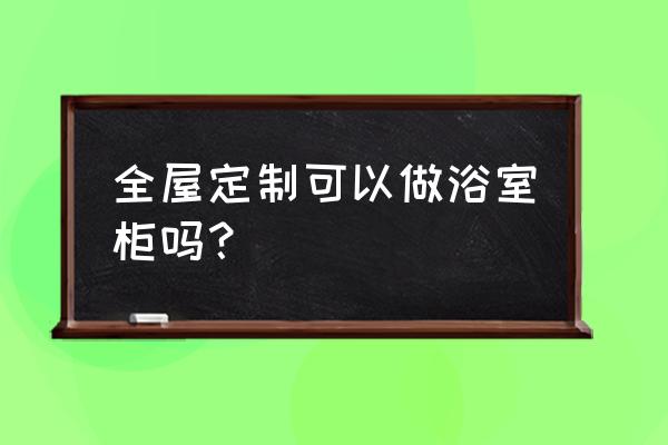 浴室柜定做厂家 全屋定制可以做浴室柜吗？