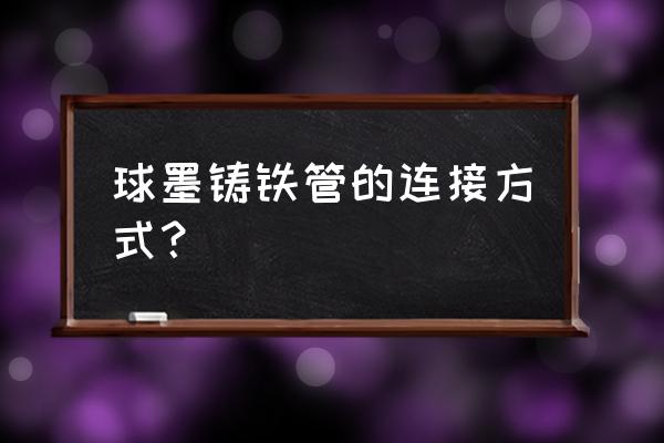 球墨铸铁管接口形式新兴 球墨铸铁管的连接方式？