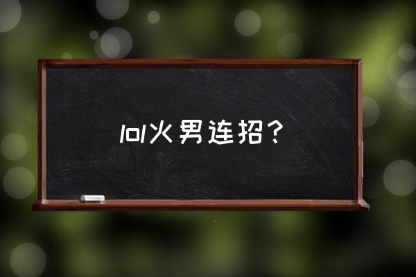 英雄联盟火男连招 lol火男连招？