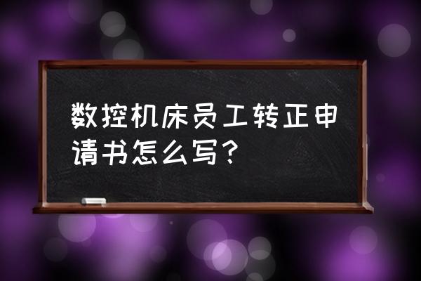 员工转正申请书简短范文 数控机床员工转正申请书怎么写？