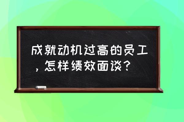 绩效面谈员工怎么回答 成就动机过高的员工，怎样绩效面谈？