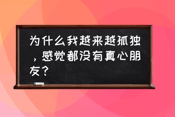 喝的不是酒而是寂寞 为什么我越来越孤独，感觉都没有真心朋友？