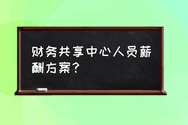 财务共享中心 财务共享中心人员薪酬方案？