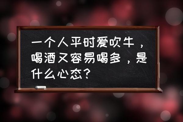 爱吹牛的人是什么心理 一个人平时爱吹牛，喝酒又容易喝多，是什么心态？