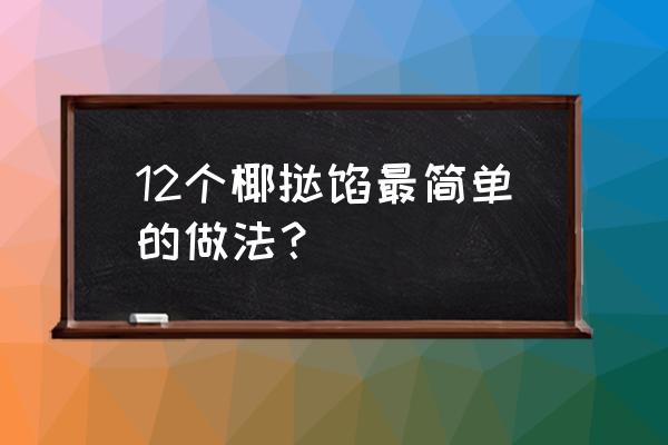 椰蓉蛋挞最简单的做法 12个椰挞馅最简单的做法？