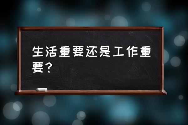 生活与工作选哪个 生活重要还是工作重要？