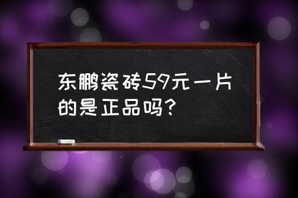 东鹏瓷砖报价 东鹏瓷砖59元一片的是正品吗？