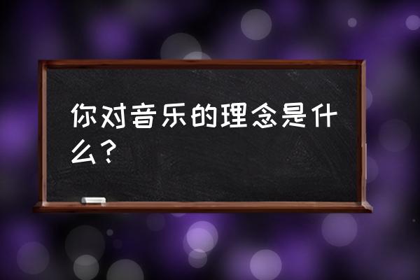 企业宗旨和经营理念大全 你对音乐的理念是什么？