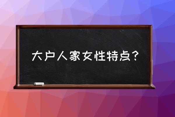 大大方方的女孩子是怎样的 大户人家女性特点？