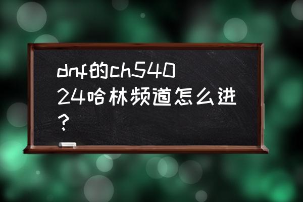 dnf公共频道从哪里进 dnf的ch54024哈林频道怎么进？