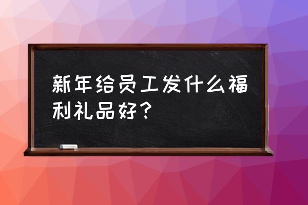 送员工比较实用的礼物 新年给员工发什么福利礼品好？